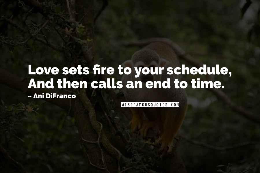 Ani DiFranco Quotes: Love sets fire to your schedule, And then calls an end to time.