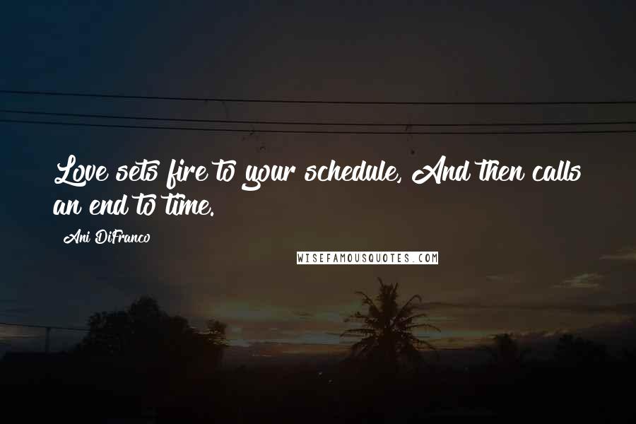 Ani DiFranco Quotes: Love sets fire to your schedule, And then calls an end to time.