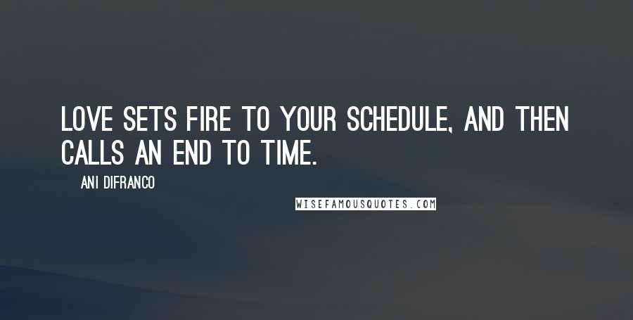 Ani DiFranco Quotes: Love sets fire to your schedule, And then calls an end to time.