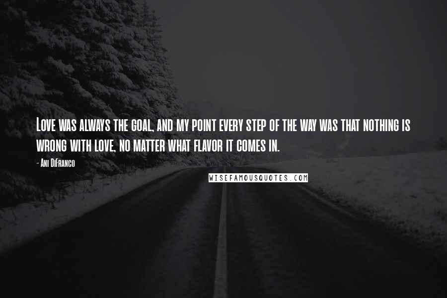 Ani DiFranco Quotes: Love was always the goal, and my point every step of the way was that nothing is wrong with love, no matter what flavor it comes in.