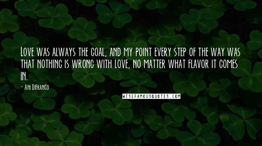 Ani DiFranco Quotes: Love was always the goal, and my point every step of the way was that nothing is wrong with love, no matter what flavor it comes in.