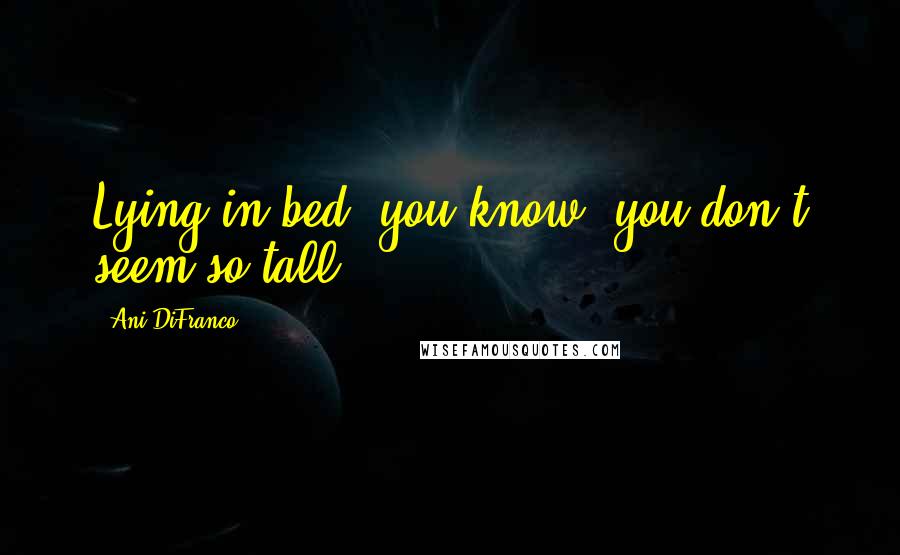 Ani DiFranco Quotes: Lying in bed, you know, you don't seem so tall.