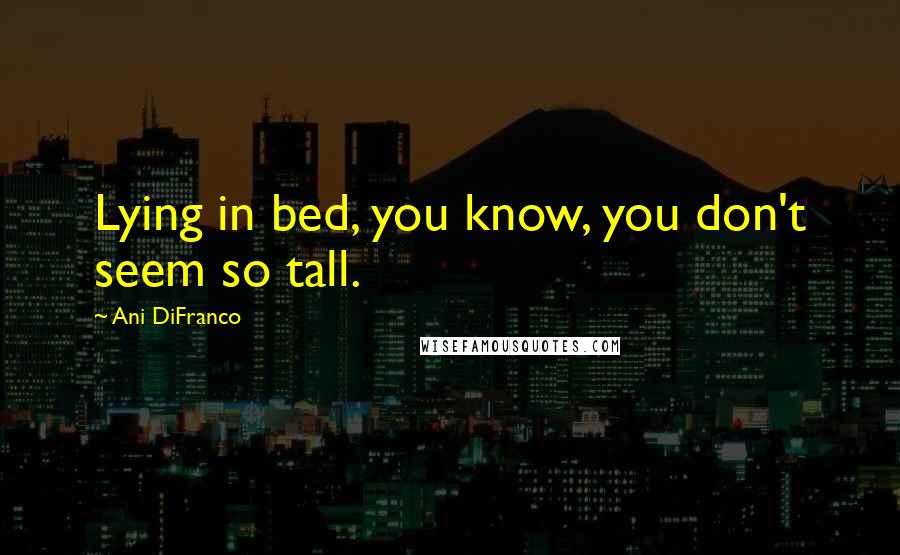 Ani DiFranco Quotes: Lying in bed, you know, you don't seem so tall.