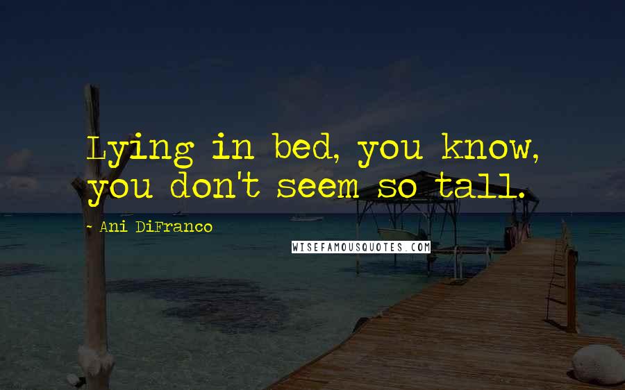 Ani DiFranco Quotes: Lying in bed, you know, you don't seem so tall.