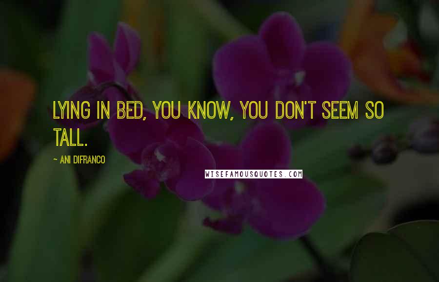Ani DiFranco Quotes: Lying in bed, you know, you don't seem so tall.