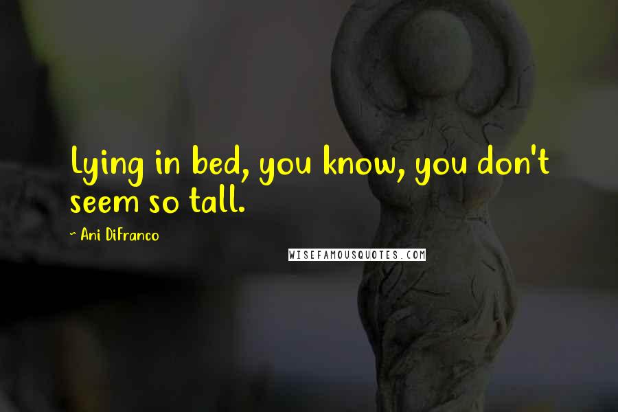 Ani DiFranco Quotes: Lying in bed, you know, you don't seem so tall.