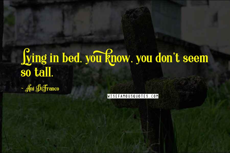 Ani DiFranco Quotes: Lying in bed, you know, you don't seem so tall.