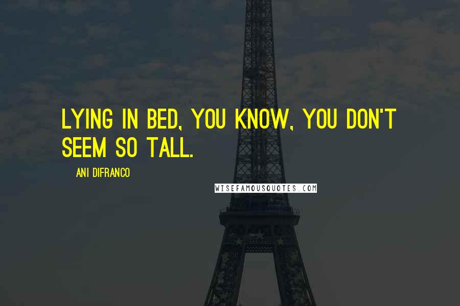 Ani DiFranco Quotes: Lying in bed, you know, you don't seem so tall.