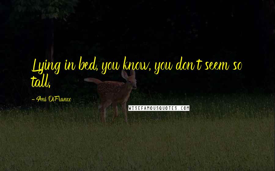 Ani DiFranco Quotes: Lying in bed, you know, you don't seem so tall.