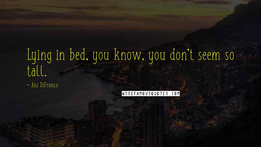 Ani DiFranco Quotes: Lying in bed, you know, you don't seem so tall.