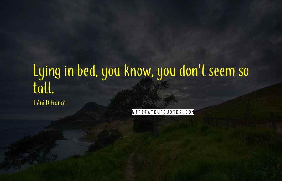 Ani DiFranco Quotes: Lying in bed, you know, you don't seem so tall.