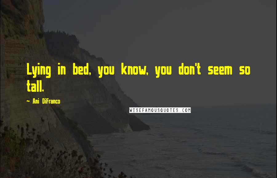 Ani DiFranco Quotes: Lying in bed, you know, you don't seem so tall.