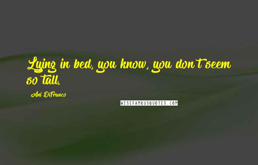Ani DiFranco Quotes: Lying in bed, you know, you don't seem so tall.