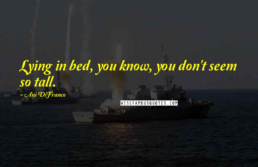 Ani DiFranco Quotes: Lying in bed, you know, you don't seem so tall.