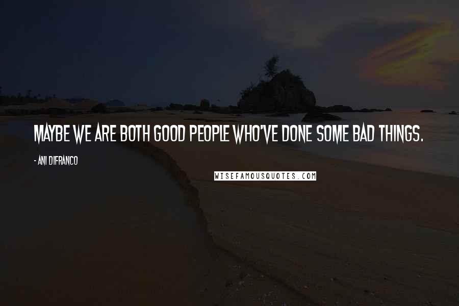 Ani DiFranco Quotes: Maybe we are both good people who've done some bad things.