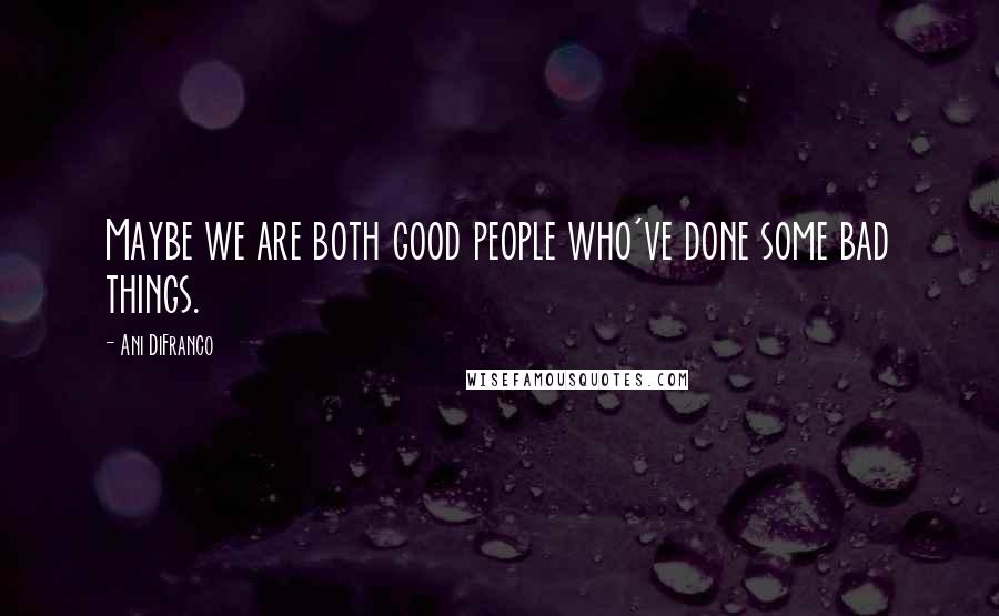 Ani DiFranco Quotes: Maybe we are both good people who've done some bad things.