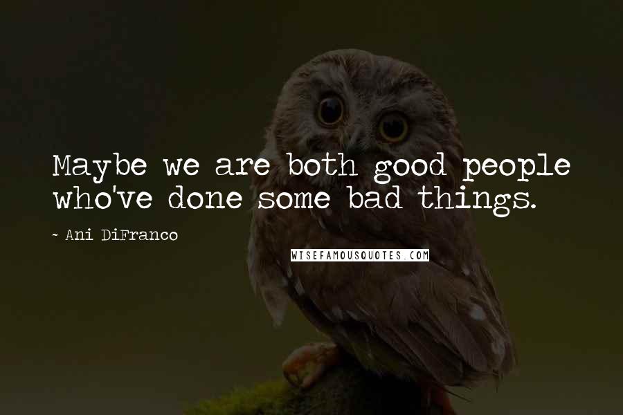 Ani DiFranco Quotes: Maybe we are both good people who've done some bad things.