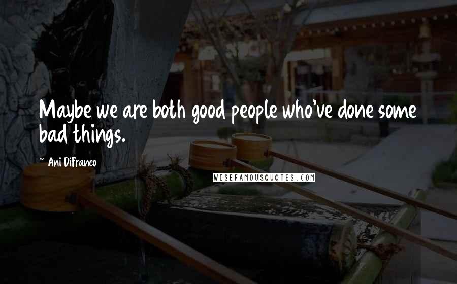 Ani DiFranco Quotes: Maybe we are both good people who've done some bad things.