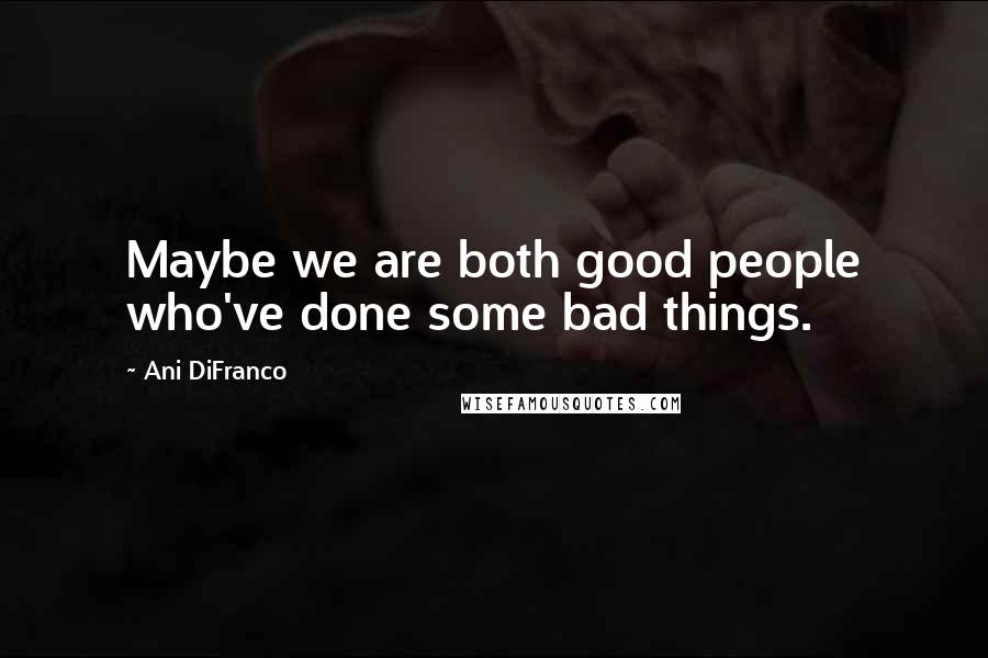 Ani DiFranco Quotes: Maybe we are both good people who've done some bad things.