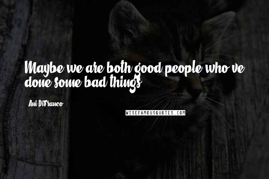 Ani DiFranco Quotes: Maybe we are both good people who've done some bad things.