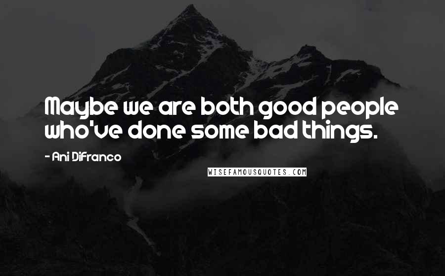 Ani DiFranco Quotes: Maybe we are both good people who've done some bad things.