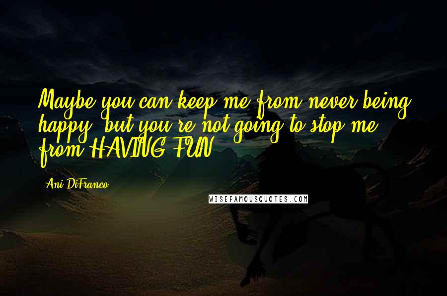 Ani DiFranco Quotes: Maybe you can keep me from never being happy, but you're not going to stop me from HAVING FUN!