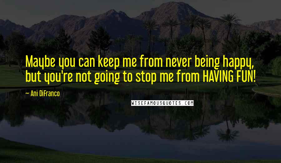 Ani DiFranco Quotes: Maybe you can keep me from never being happy, but you're not going to stop me from HAVING FUN!