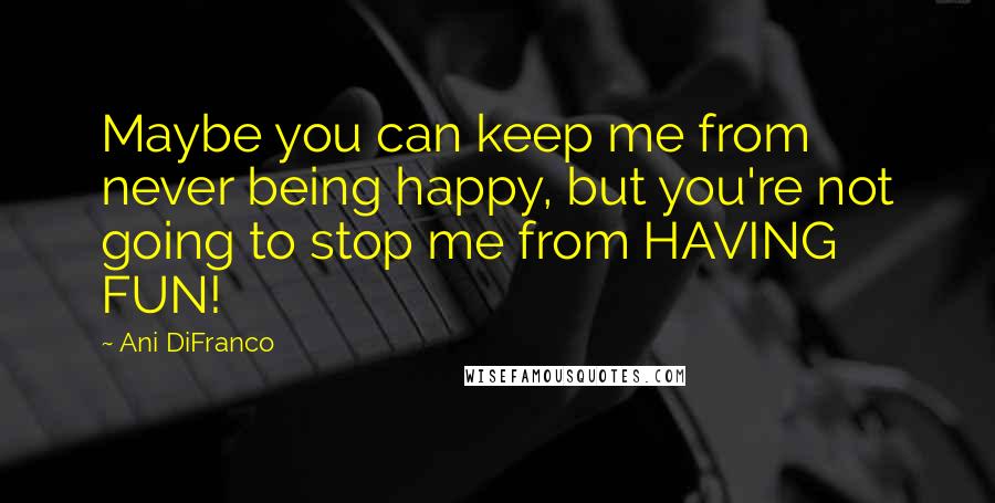 Ani DiFranco Quotes: Maybe you can keep me from never being happy, but you're not going to stop me from HAVING FUN!