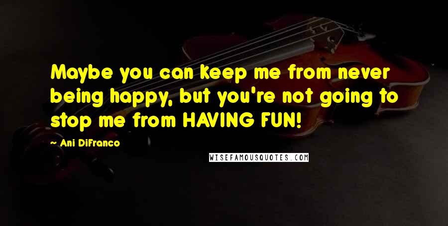 Ani DiFranco Quotes: Maybe you can keep me from never being happy, but you're not going to stop me from HAVING FUN!