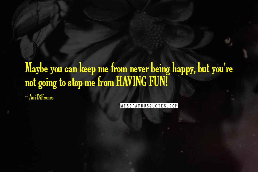 Ani DiFranco Quotes: Maybe you can keep me from never being happy, but you're not going to stop me from HAVING FUN!