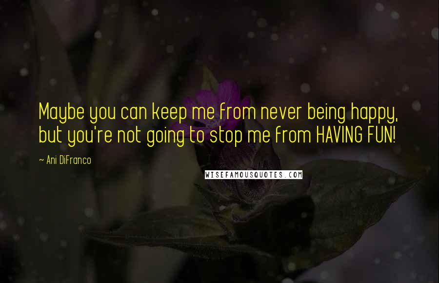 Ani DiFranco Quotes: Maybe you can keep me from never being happy, but you're not going to stop me from HAVING FUN!