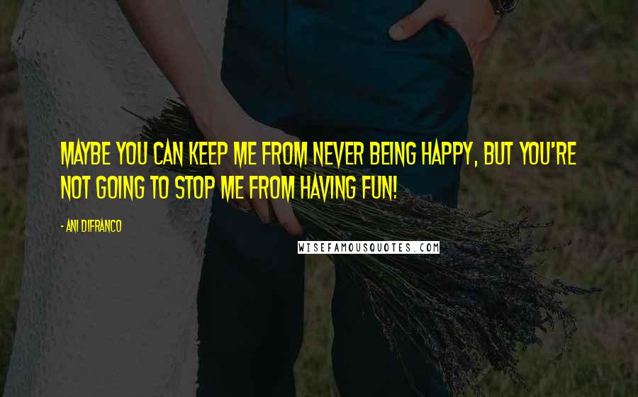 Ani DiFranco Quotes: Maybe you can keep me from never being happy, but you're not going to stop me from HAVING FUN!