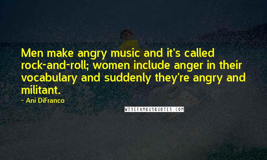 Ani DiFranco Quotes: Men make angry music and it's called rock-and-roll; women include anger in their vocabulary and suddenly they're angry and militant.