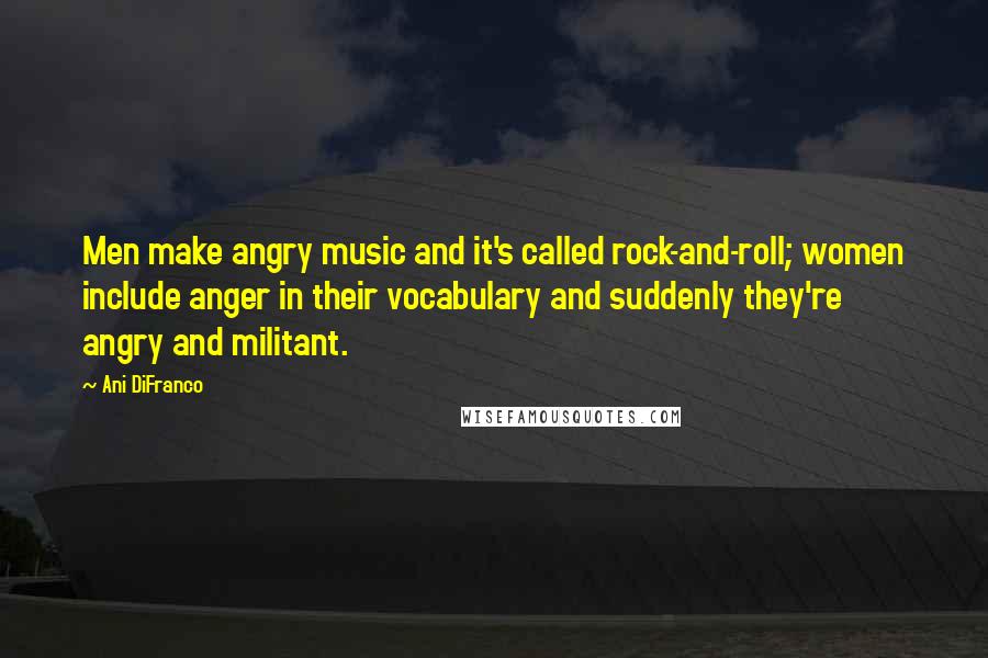 Ani DiFranco Quotes: Men make angry music and it's called rock-and-roll; women include anger in their vocabulary and suddenly they're angry and militant.