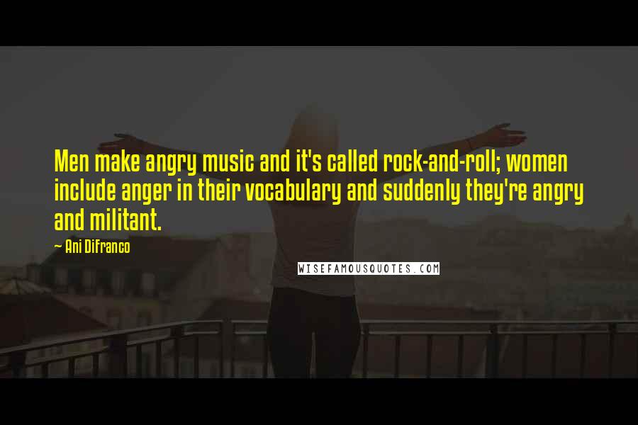 Ani DiFranco Quotes: Men make angry music and it's called rock-and-roll; women include anger in their vocabulary and suddenly they're angry and militant.