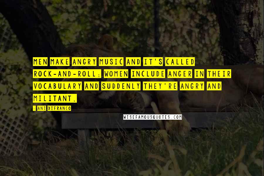 Ani DiFranco Quotes: Men make angry music and it's called rock-and-roll; women include anger in their vocabulary and suddenly they're angry and militant.