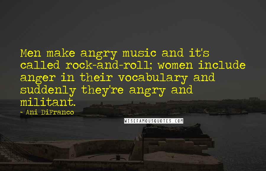 Ani DiFranco Quotes: Men make angry music and it's called rock-and-roll; women include anger in their vocabulary and suddenly they're angry and militant.