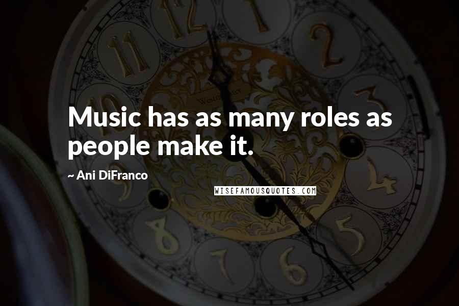 Ani DiFranco Quotes: Music has as many roles as people make it.