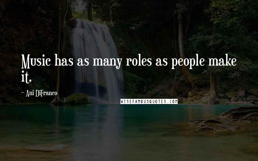 Ani DiFranco Quotes: Music has as many roles as people make it.