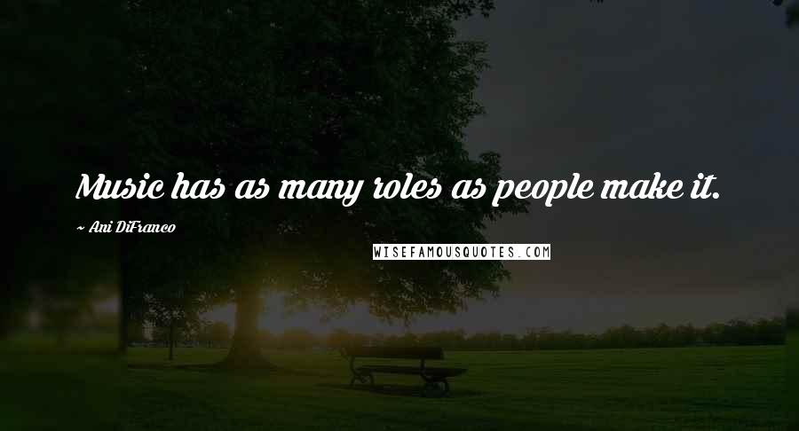 Ani DiFranco Quotes: Music has as many roles as people make it.
