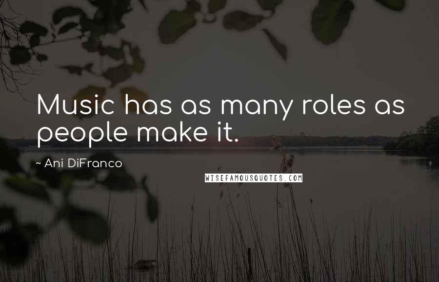 Ani DiFranco Quotes: Music has as many roles as people make it.