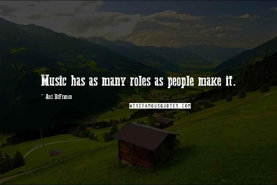 Ani DiFranco Quotes: Music has as many roles as people make it.
