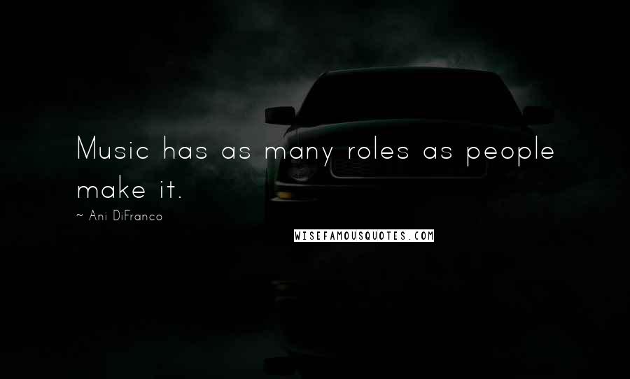 Ani DiFranco Quotes: Music has as many roles as people make it.