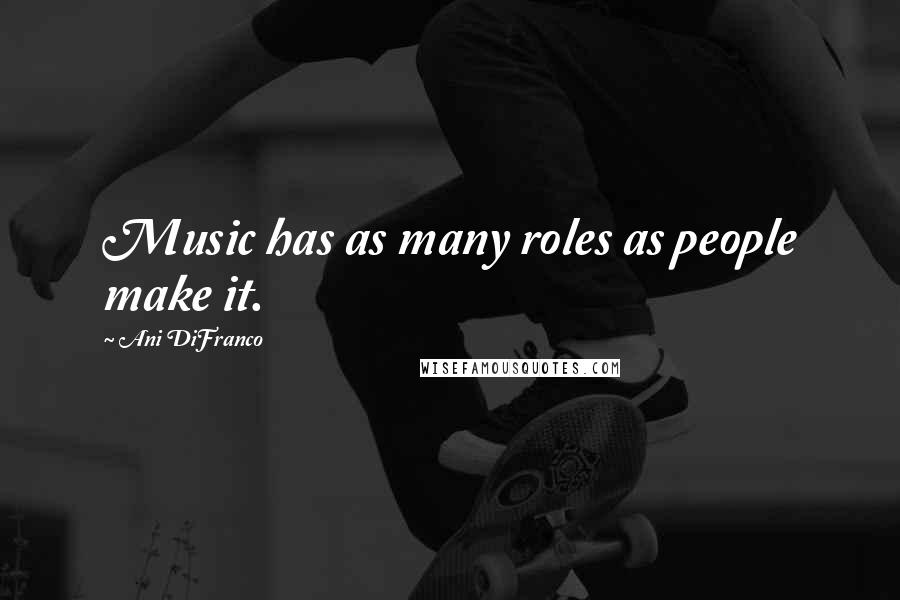 Ani DiFranco Quotes: Music has as many roles as people make it.