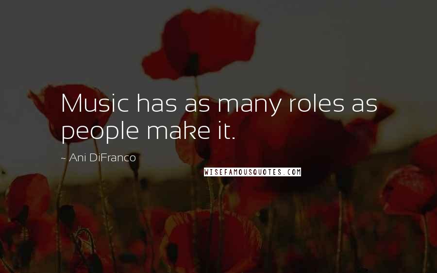 Ani DiFranco Quotes: Music has as many roles as people make it.