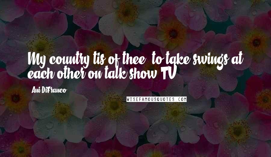 Ani DiFranco Quotes: My country tis of thee, to take swings at each other on talk show TV.