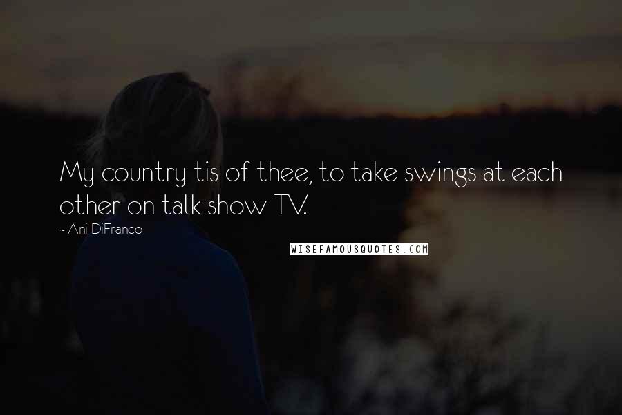 Ani DiFranco Quotes: My country tis of thee, to take swings at each other on talk show TV.