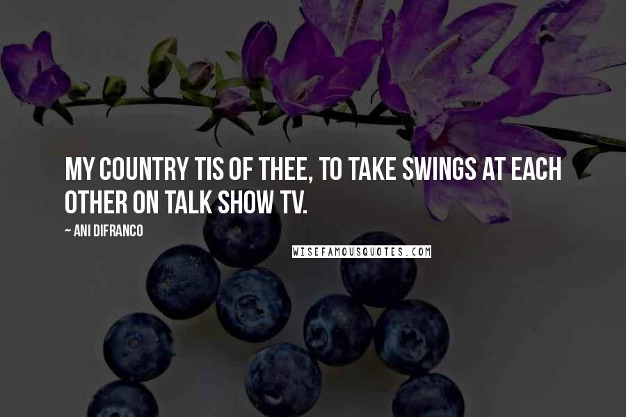 Ani DiFranco Quotes: My country tis of thee, to take swings at each other on talk show TV.
