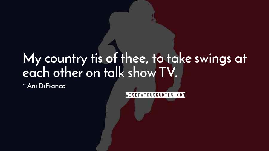 Ani DiFranco Quotes: My country tis of thee, to take swings at each other on talk show TV.