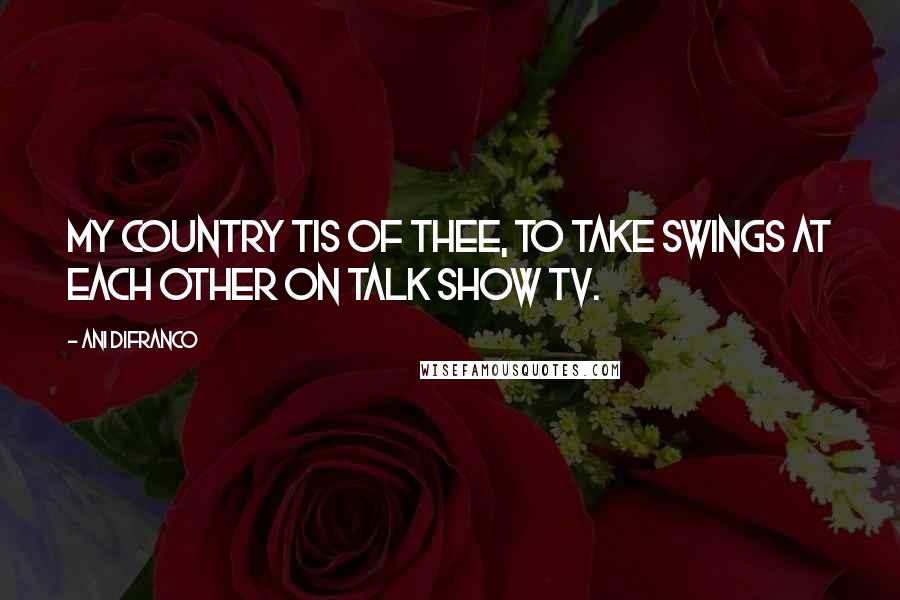 Ani DiFranco Quotes: My country tis of thee, to take swings at each other on talk show TV.